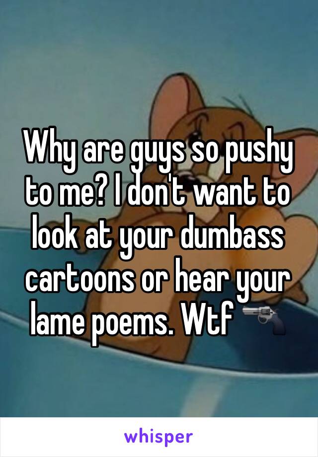 Why are guys so pushy to me? I don't want to look at your dumbass cartoons or hear your lame poems. Wtf ðŸ”«
