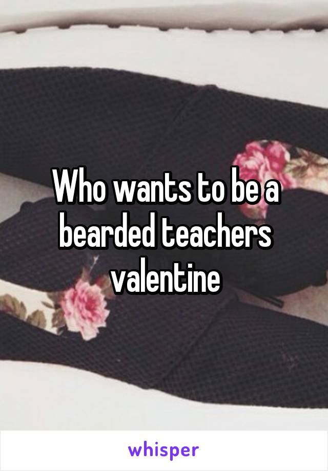 Who wants to be a bearded teachers valentine