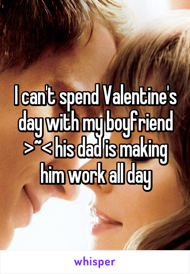 I can't spend Valentine's day with my boyfriend >~< his dad is making him work all day