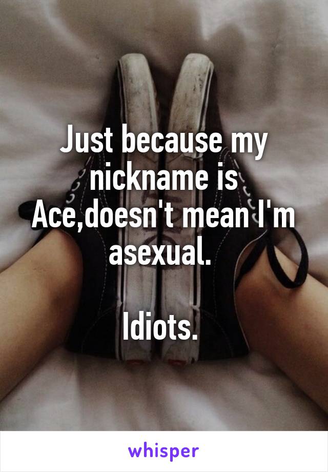 Just because my nickname is Ace,doesn't mean I'm asexual. 

Idiots. 