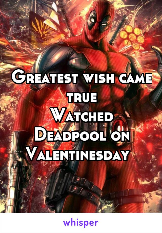 Greatest wish came true
Watched Deadpool on Valentinesday  