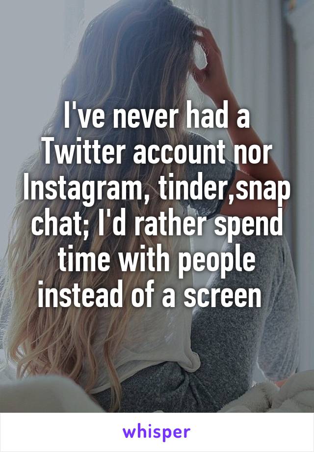 I've never had a Twitter account nor Instagram, tinder,snap chat; I'd rather spend time with people instead of a screen  
