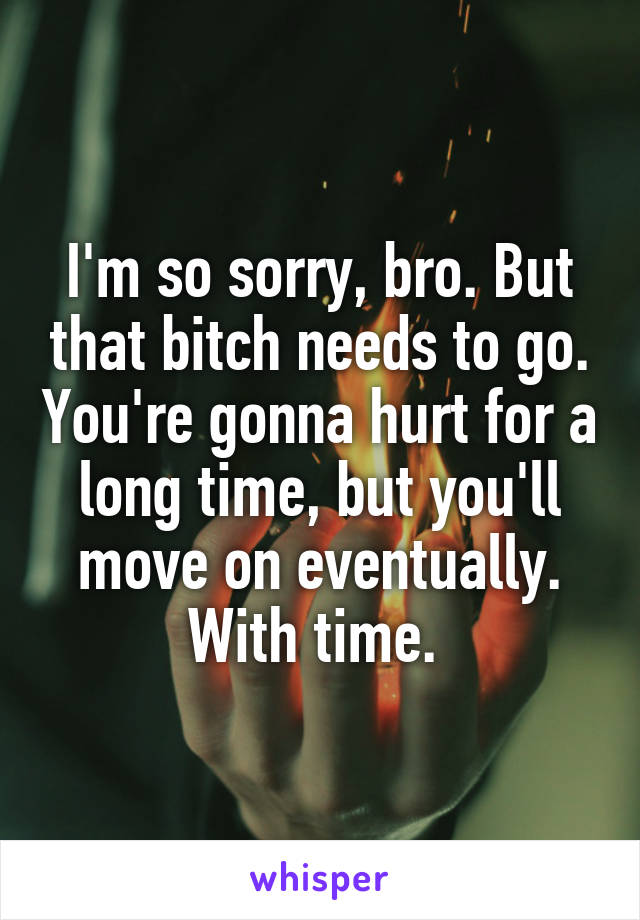 I'm so sorry, bro. But that bitch needs to go. You're gonna hurt for a long time, but you'll move on eventually. With time. 
