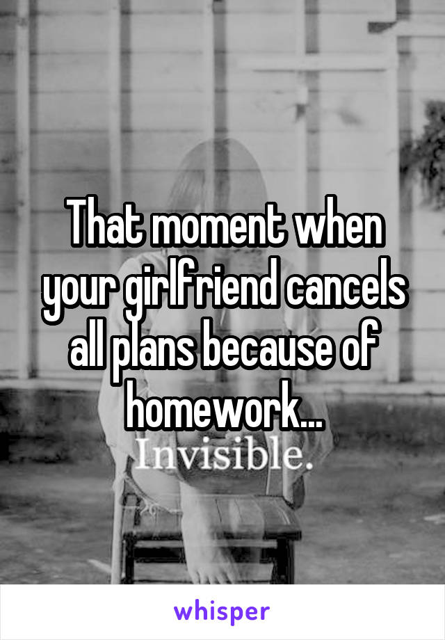 That moment when your girlfriend cancels all plans because of homework...