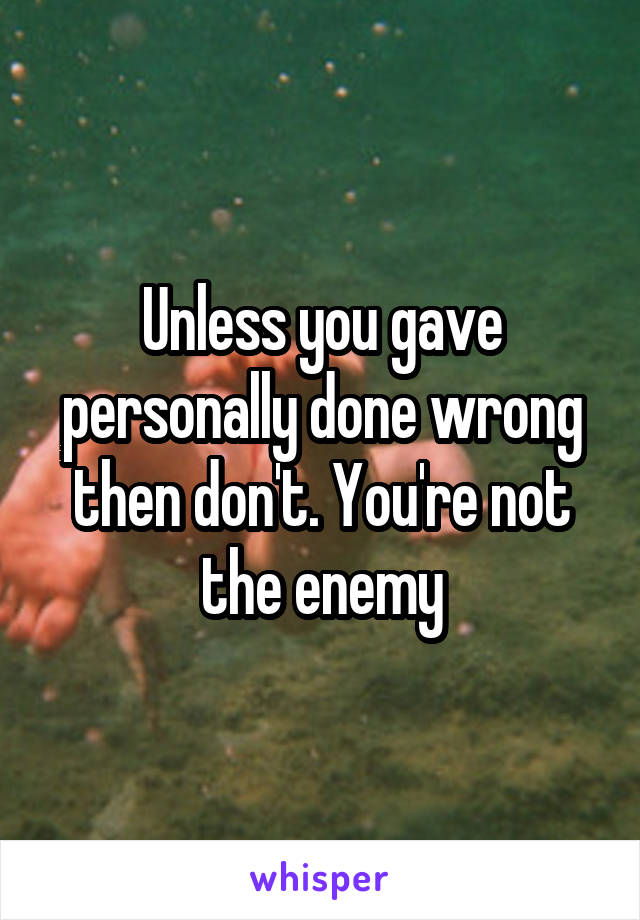 Unless you gave personally done wrong then don't. You're not the enemy