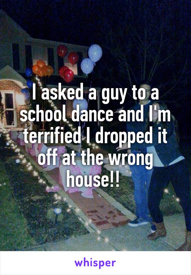 I asked a guy to a school dance and I'm terrified I dropped it off at the wrong house!! 