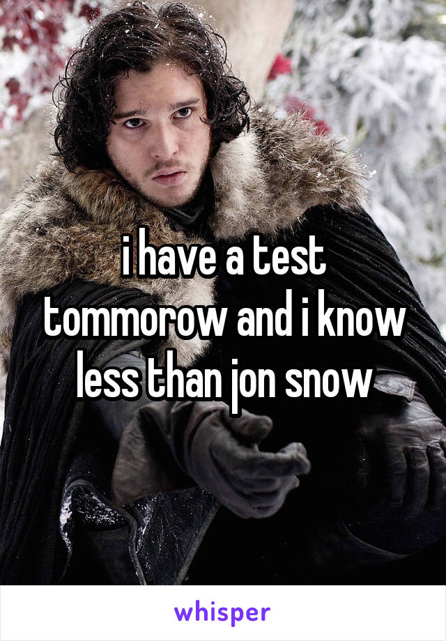i have a test tommorow and i know less than jon snow