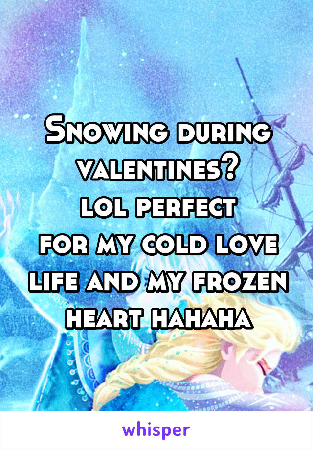 Snowing during
valentines?
lol perfect
for my cold love life and my frozen
heart hahaha