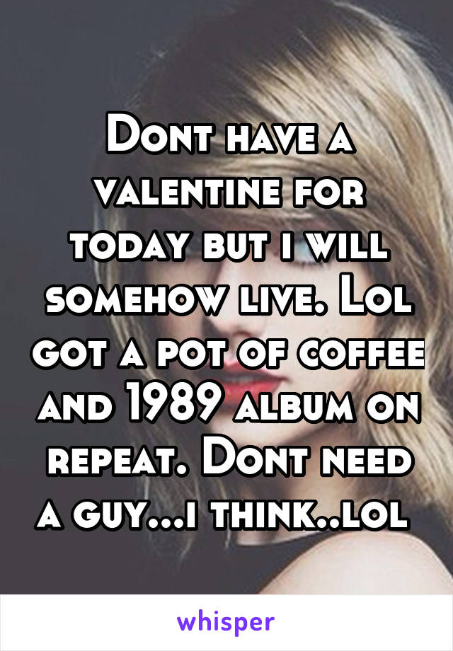Dont have a valentine for today but i will somehow live. Lol got a pot of coffee and 1989 album on repeat. Dont need a guy...i think..lol 
