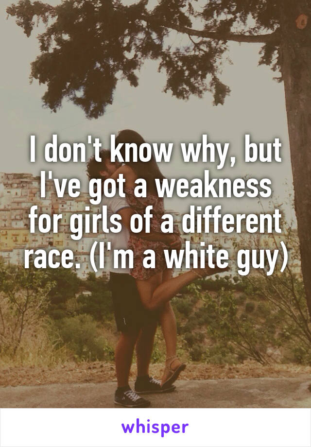 I don't know why, but I've got a weakness for girls of a different race. (I'm a white guy) 