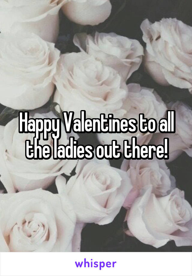 Happy Valentines to all the ladies out there!