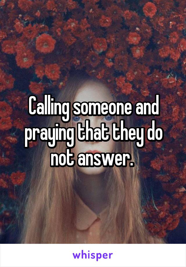 Calling someone and praying that they do not answer. 