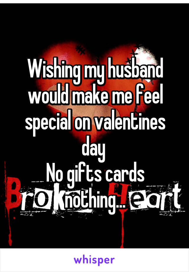 Wishing my husband would make me feel special on valentines day 
No gifts cards nothing...