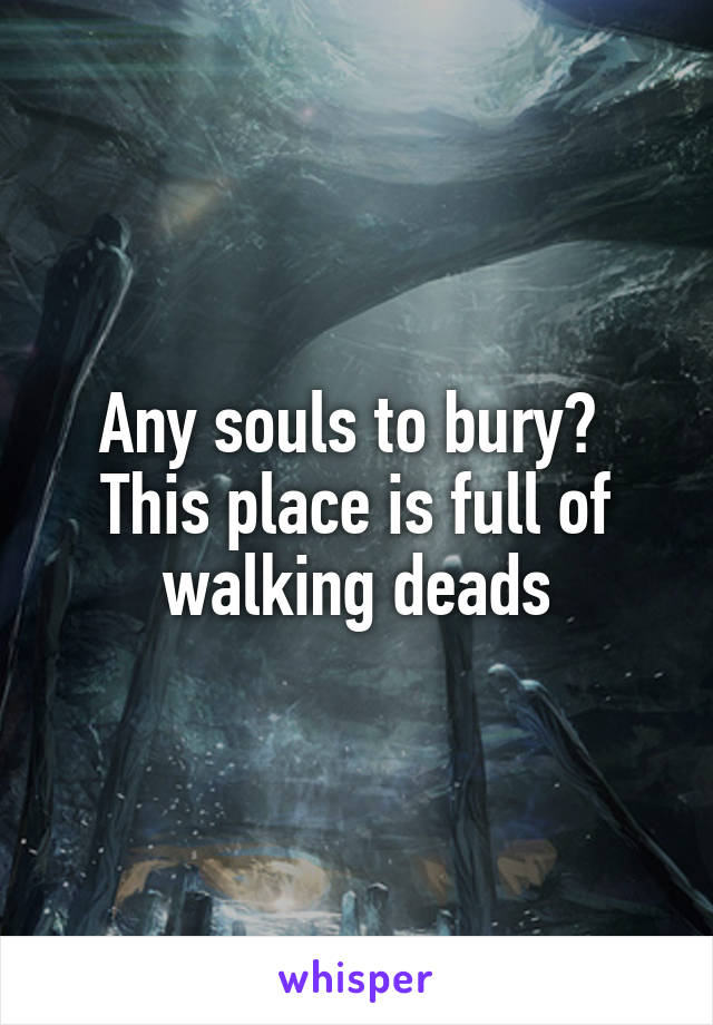 Any souls to bury? 
This place is full of walking deads