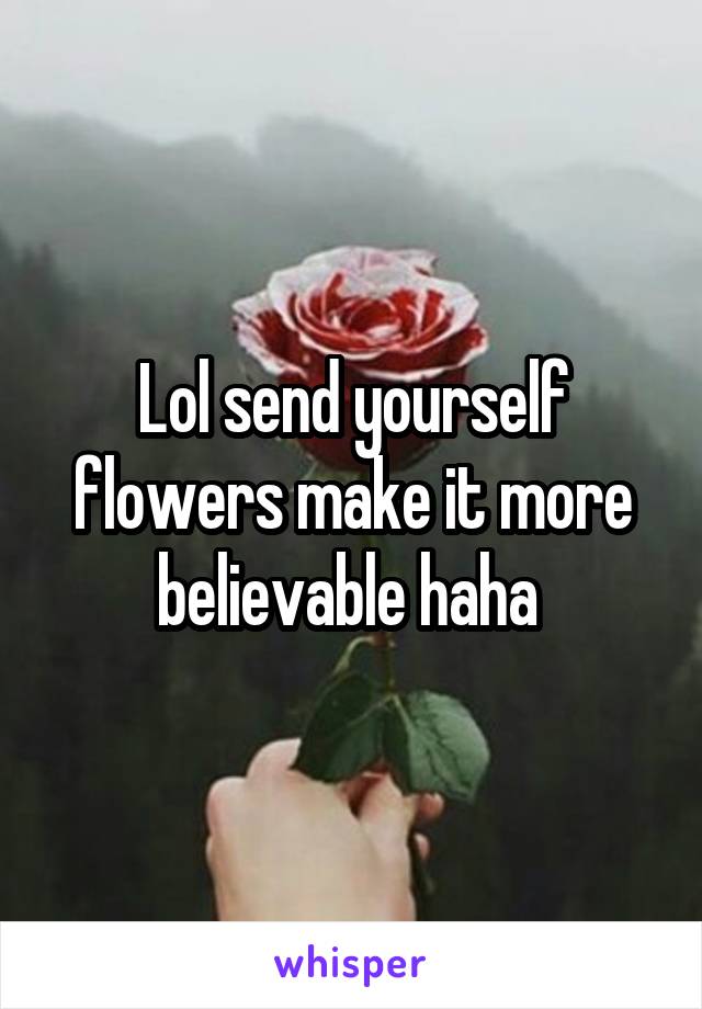 Lol send yourself flowers make it more believable haha 