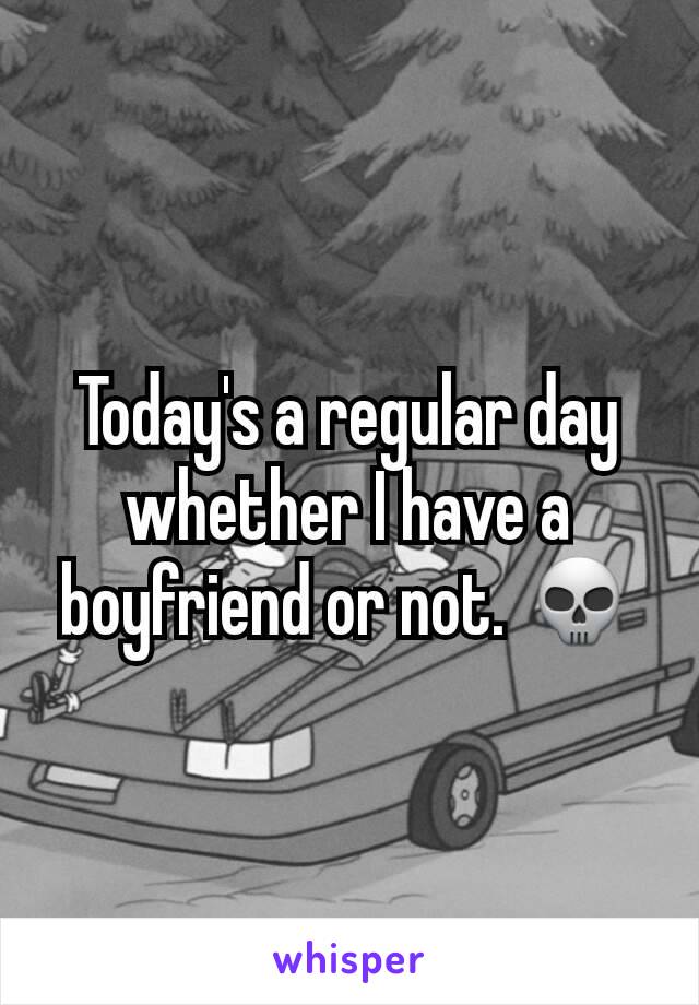 Today's a regular day whether I have a boyfriend or not. 💀