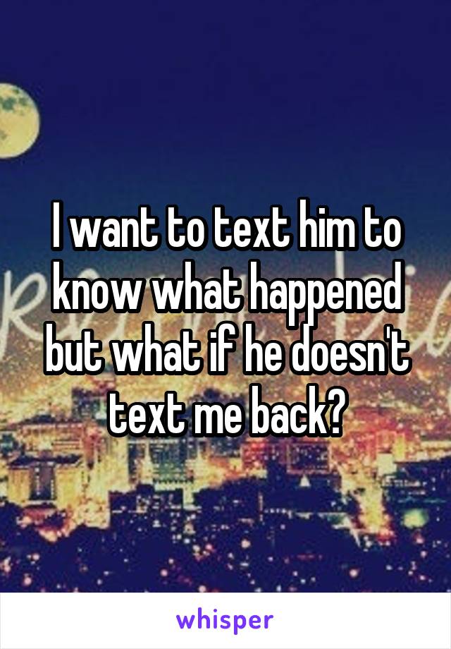 I want to text him to know what happened but what if he doesn't text me back?