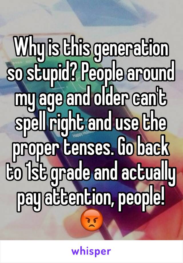 Why is this generation so stupid? People around my age and older can't spell right and use the proper tenses. Go back to 1st grade and actually pay attention, people!😡