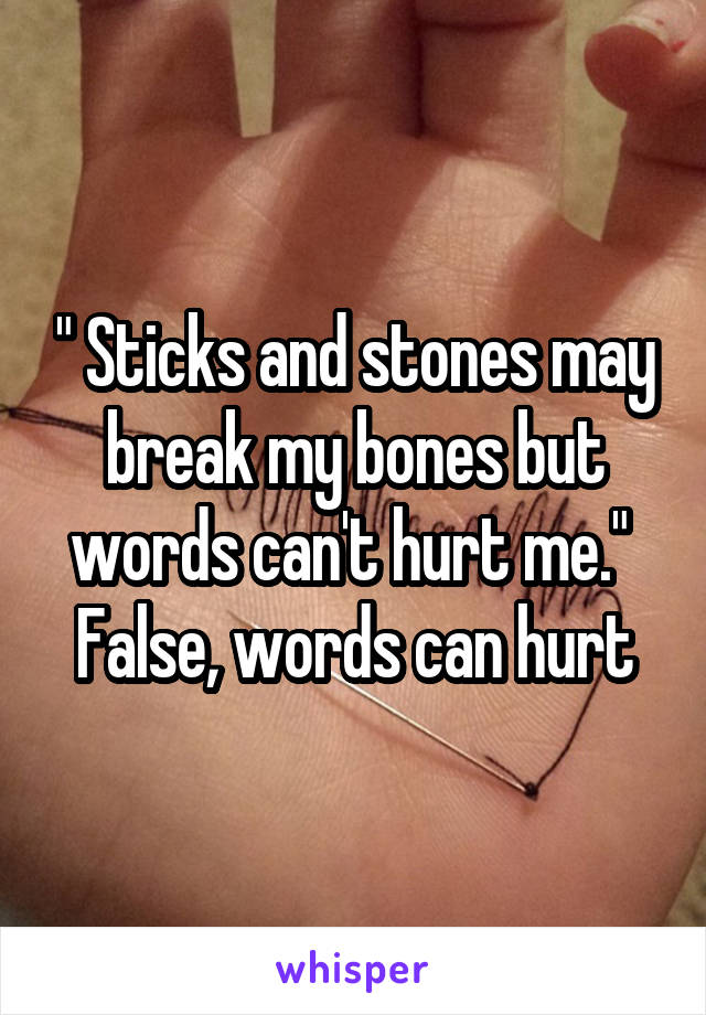 " Sticks and stones may break my bones but words can't hurt me." 
False, words can hurt