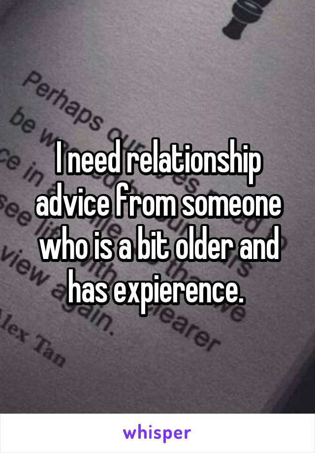 I need relationship advice from someone who is a bit older and has expierence. 