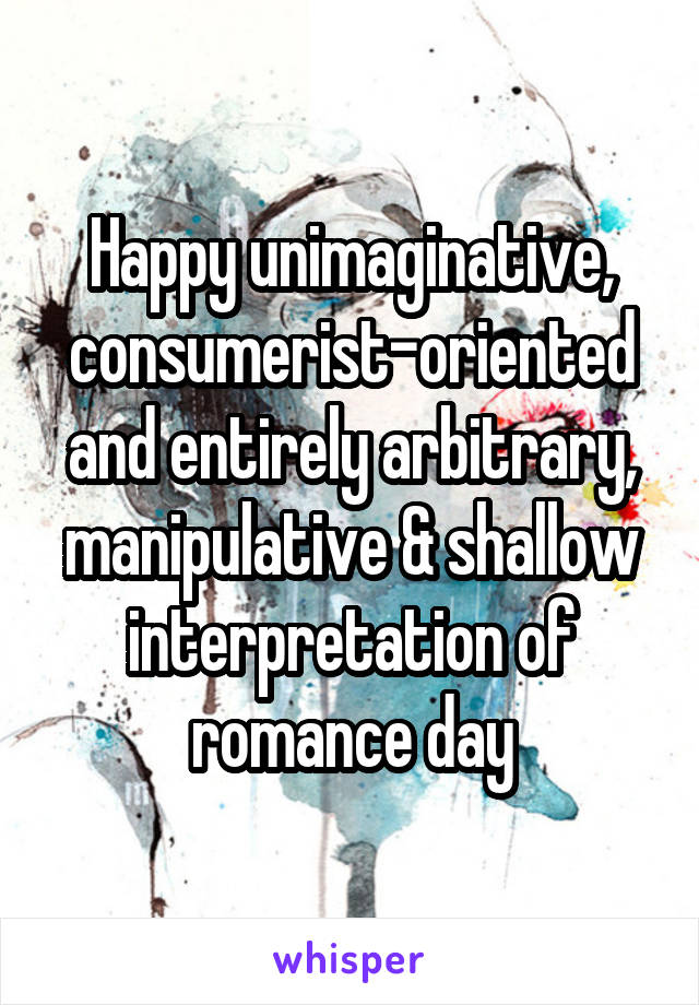 Happy unimaginative, consumerist-oriented and entirely arbitrary, manipulative & shallow interpretation of romance day