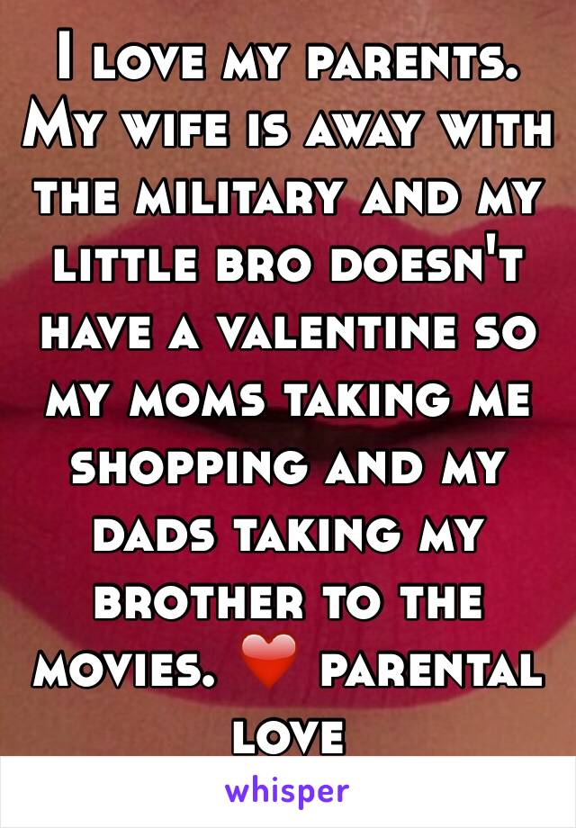 I love my parents. My wife is away with the military and my little bro doesn't have a valentine so my moms taking me shopping and my dads taking my brother to the movies. ❤️ parental love 
