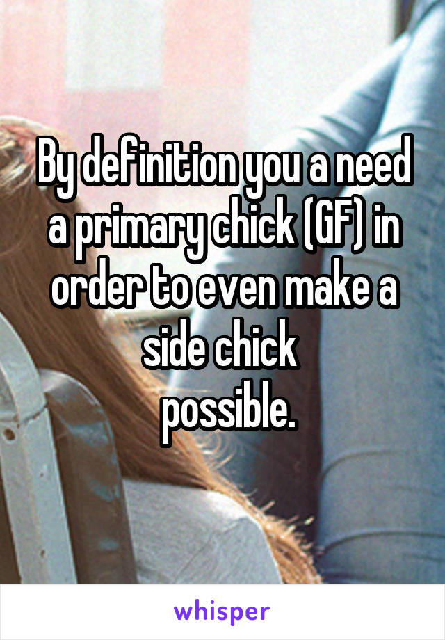 By definition you a need a primary chick (GF) in order to even make a side chick 
 possible.
