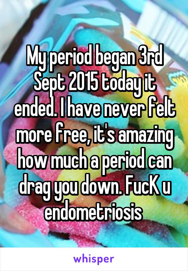 My period began 3rd Sept 2015 today it ended. I have never felt more free, it's amazing how much a period can drag you down. FucK u endometriosis 