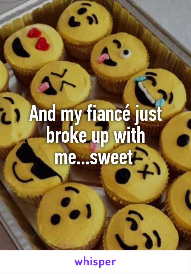 And my fiancé just broke up with me...sweet 