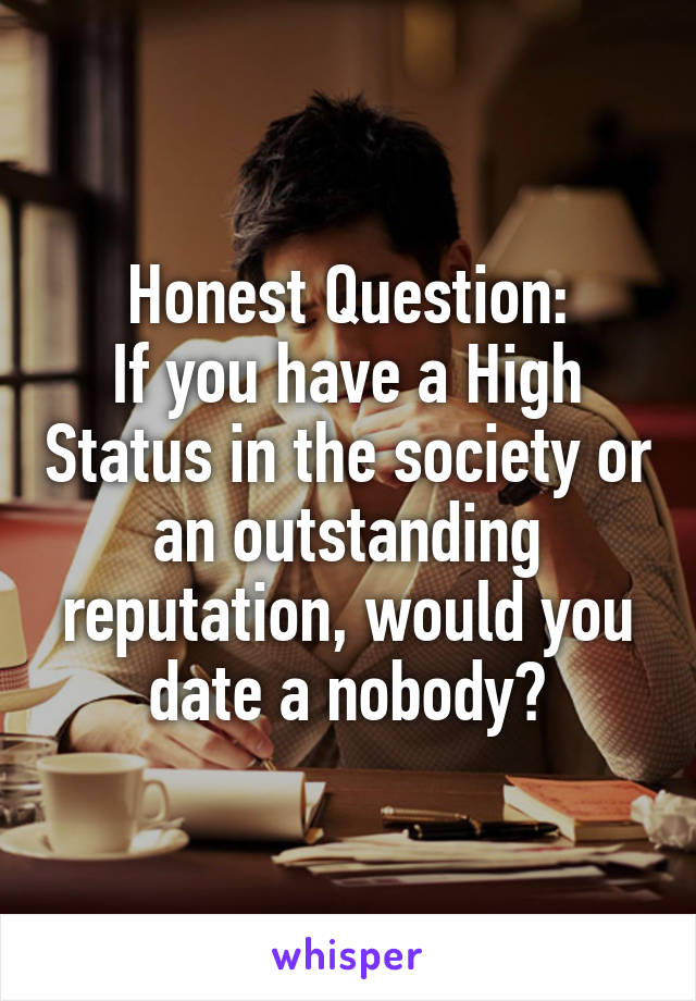 Honest Question:
If you have a High Status in the society or an outstanding reputation, would you date a nobody?