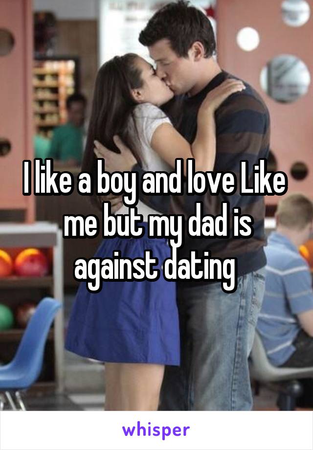 I like a boy and love Like  me but my dad is against dating 
