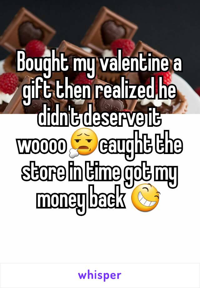 Bought my valentine a gift then realized he didn't deserve it woooo😧caught the store in time got my money back 😆