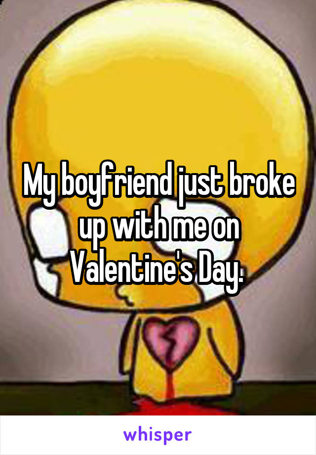 My boyfriend just broke up with me on Valentine's Day. 
