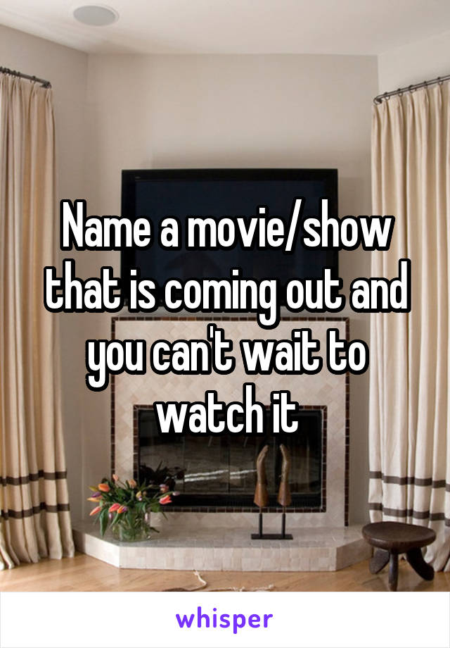 Name a movie/show that is coming out and you can't wait to watch it