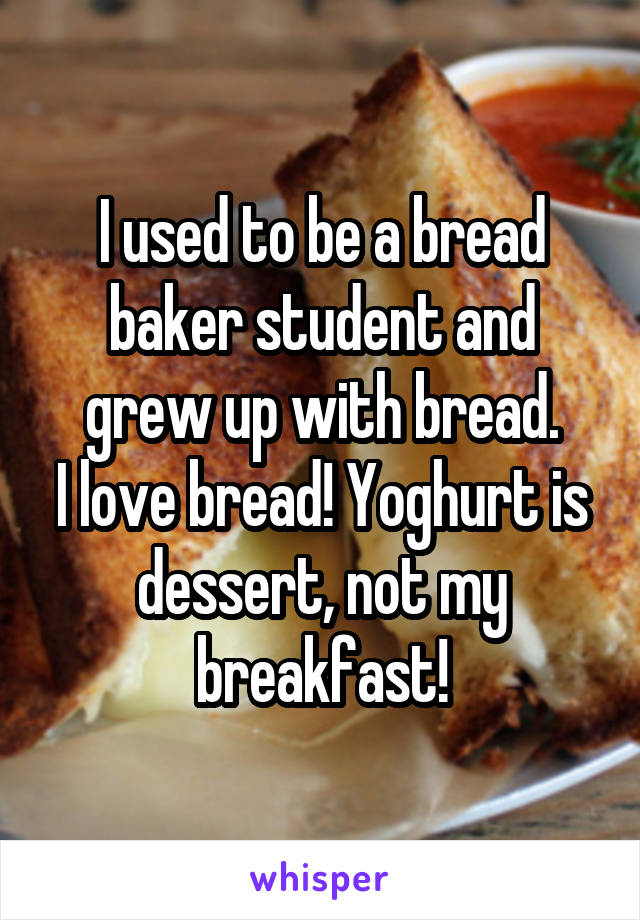 I used to be a bread baker student and grew up with bread.
I love bread! Yoghurt is dessert, not my breakfast!