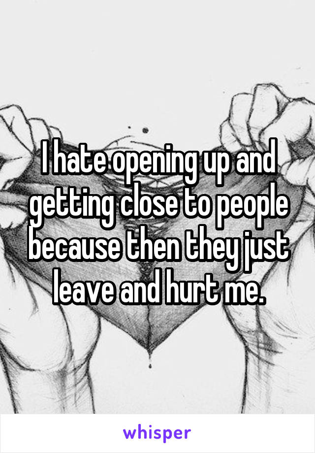 I hate opening up and getting close to people because then they just leave and hurt me.