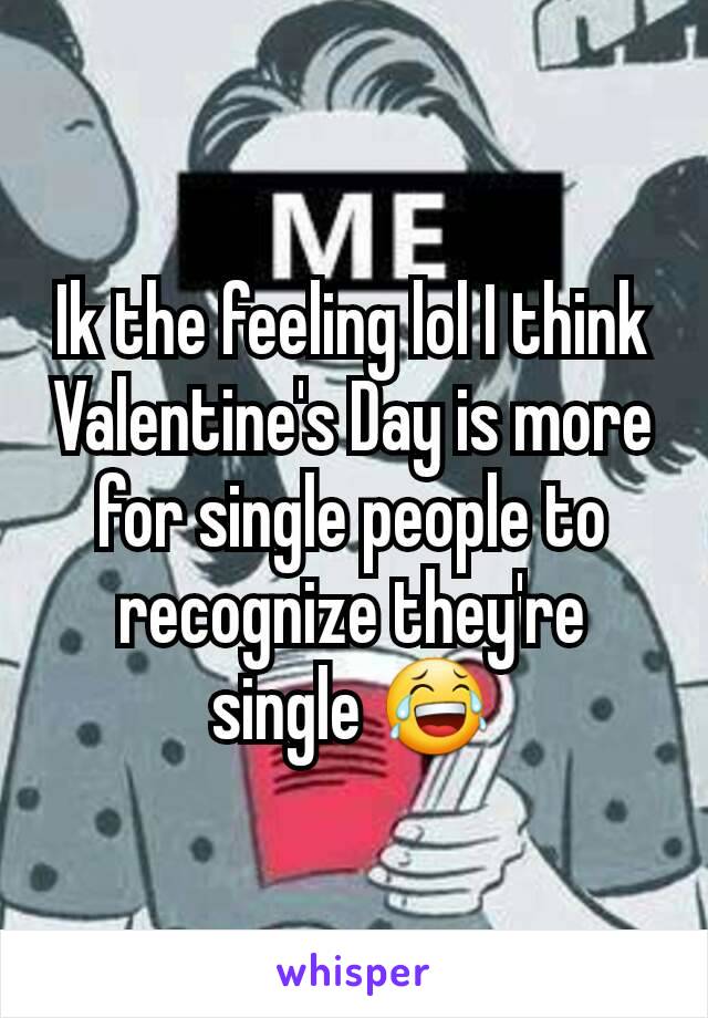 Ik the feeling lol I think Valentine's Day is more for single people to recognize they're single 😂