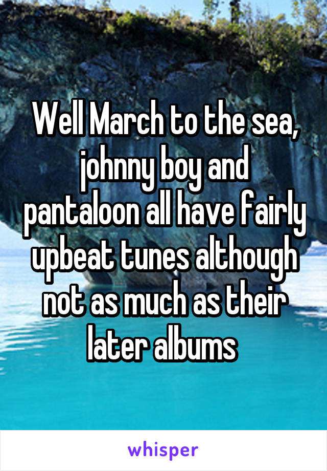 Well March to the sea, johnny boy and pantaloon all have fairly upbeat tunes although not as much as their later albums 