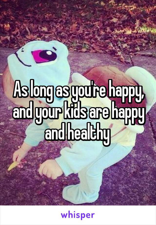 As long as you're happy, and your kids are happy and healthy 