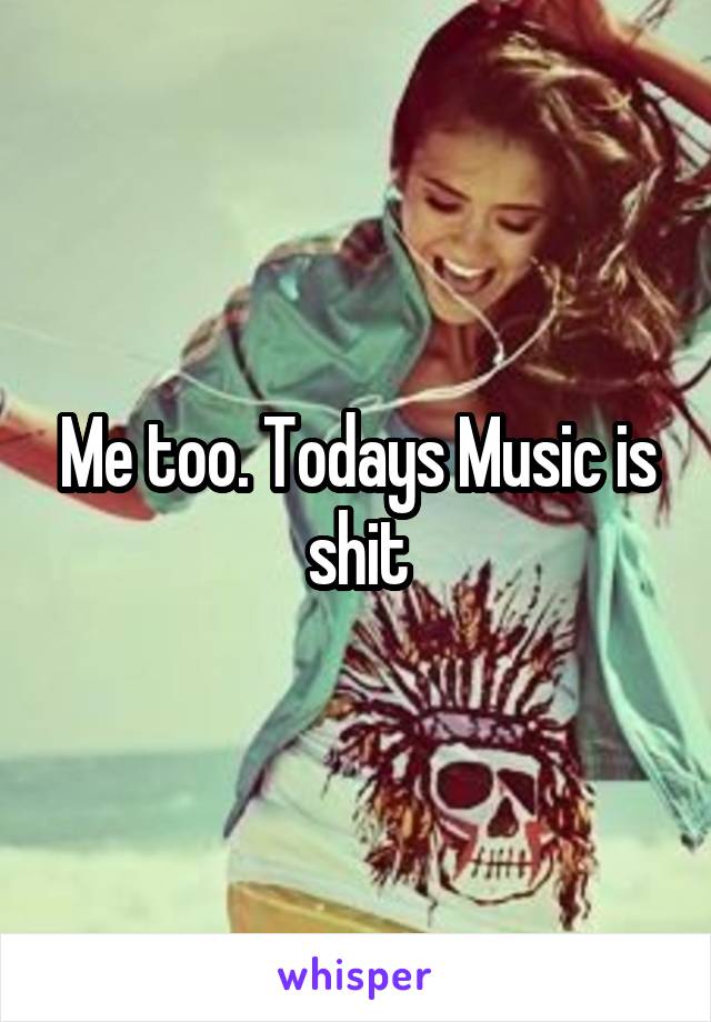 Me too. Todays Music is shit