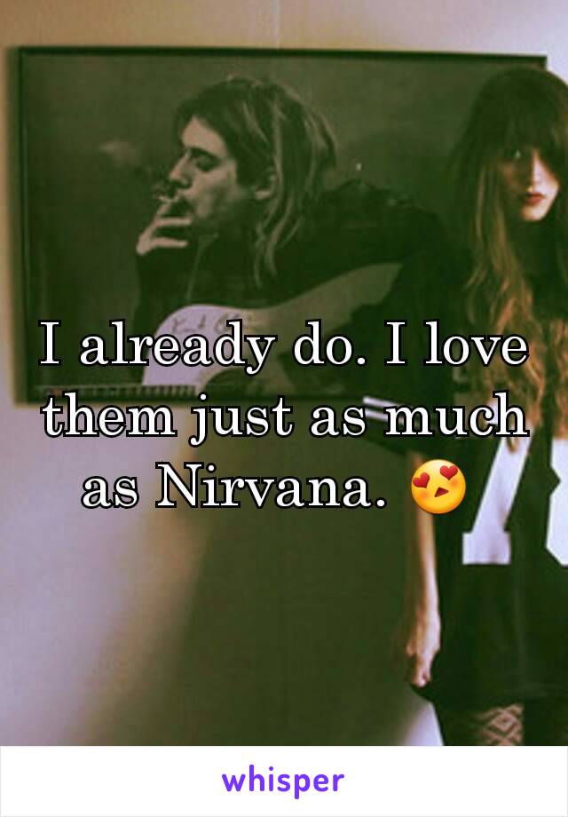 I already do. I love them just as much as Nirvana. 😍 