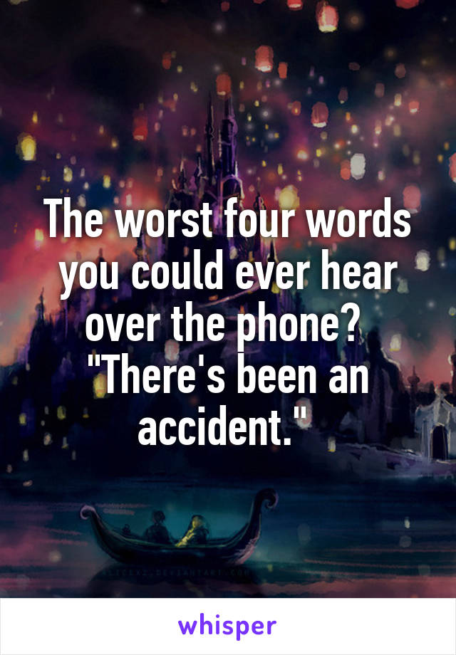 The worst four words you could ever hear over the phone? 
"There's been an accident." 