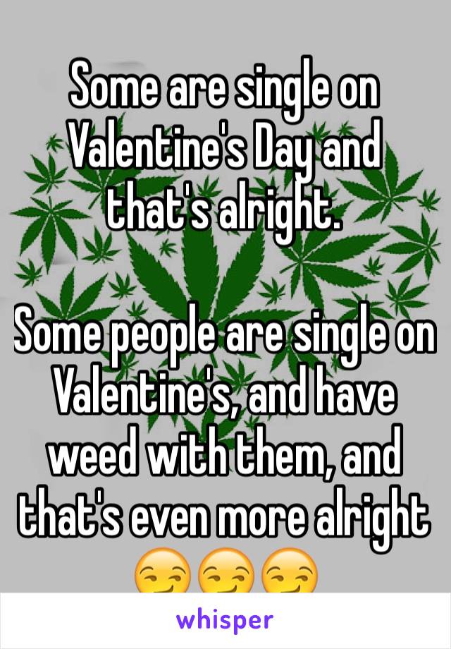 Some are single on Valentine's Day and that's alright.

Some people are single on Valentine's, and have weed with them, and that's even more alright 😏😏😏