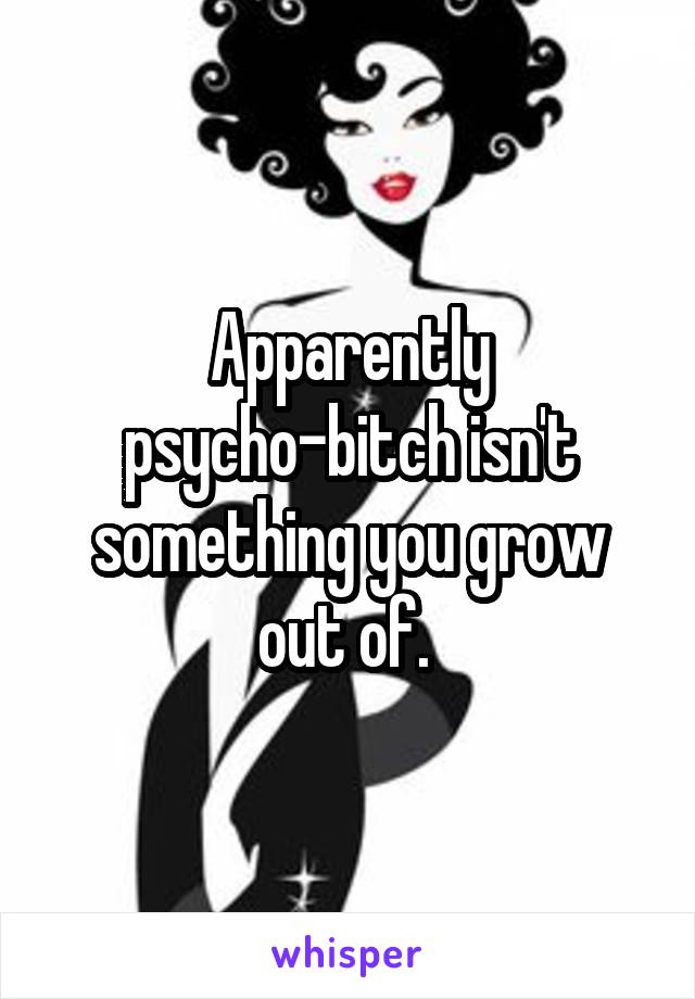 Apparently psycho-bitch isn't something you grow out of. 