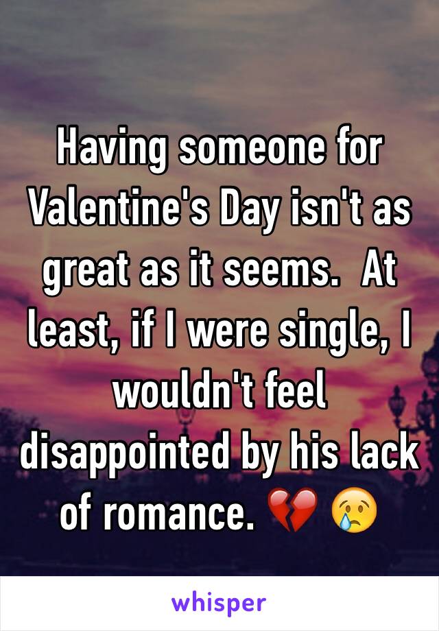 Having someone for Valentine's Day isn't as great as it seems.  At least, if I were single, I wouldn't feel disappointed by his lack of romance. 💔 😢