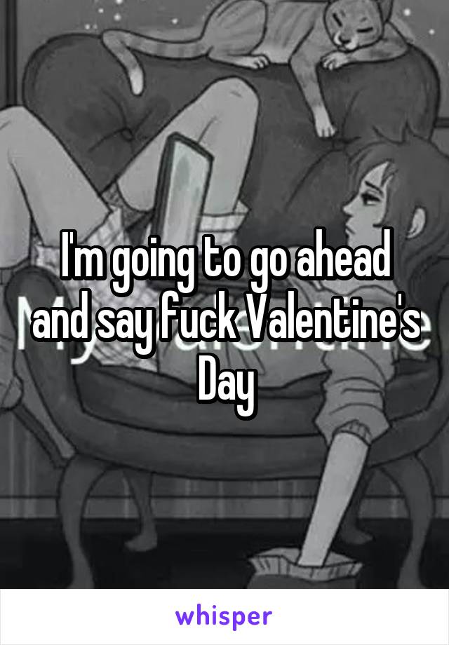 I'm going to go ahead and say fuck Valentine's Day