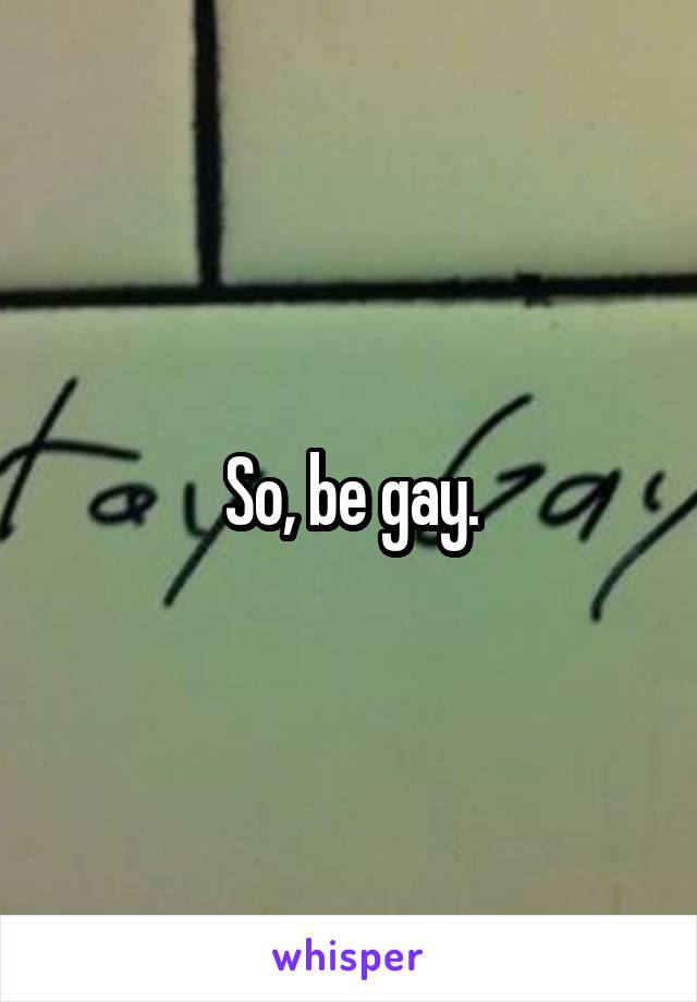 So, be gay.