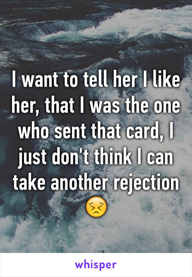 I want to tell her I like her, that I was the one who sent that card, I just don't think I can take another rejection 😣