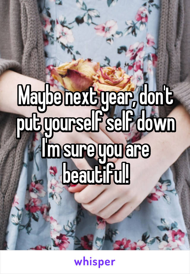 Maybe next year, don't put yourself self down I'm sure you are beautiful!
