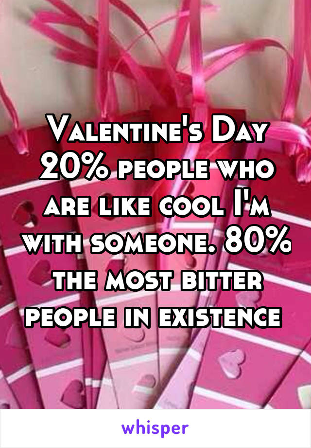 Valentine's Day 20% people who are like cool I'm with someone. 80% the most bitter people in existence 